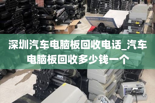 深圳汽車(chē)電腦板回收電話_汽車(chē)電腦板回收多少錢(qián)一個(gè)
