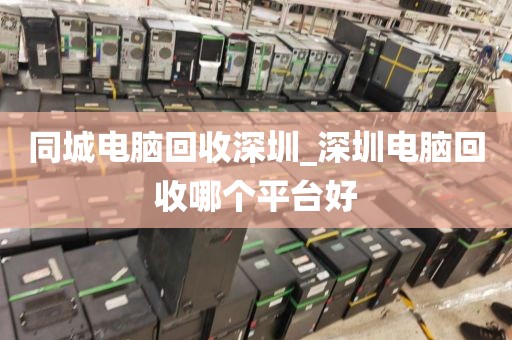 同城電腦回收深圳_深圳電腦回收哪個(gè)平臺(tái)好