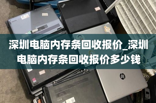 深圳電腦內(nèi)存條回收報價_深圳電腦內(nèi)存條回收報價多少錢