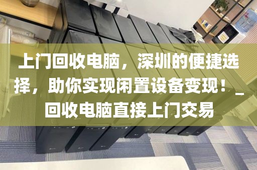 上門回收電腦，深圳的便捷選擇，助你實(shí)現(xiàn)閑置設(shè)備變現(xiàn)！_回收電腦直接上門交易