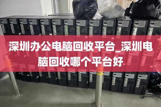 深圳辦公電腦回收平臺_深圳電腦回收哪個平臺好