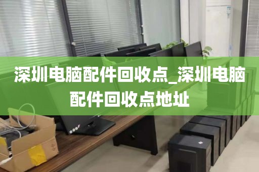 深圳電腦配件回收點_深圳電腦配件回收點地址