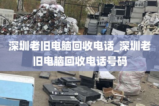 深圳老舊電腦回收電話_深圳老舊電腦回收電話號碼