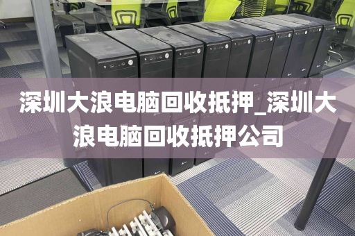 深圳大浪電腦回收抵押_深圳大浪電腦回收抵押公司