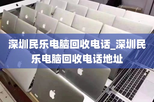 深圳民樂電腦回收電話_深圳民樂電腦回收電話地址