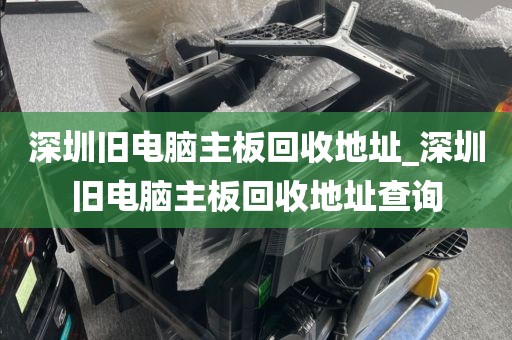 深圳舊電腦主板回收地址_深圳舊電腦主板回收地址查詢