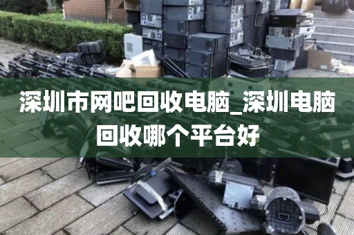 深圳市網(wǎng)吧回收電腦_深圳電腦回收哪個平臺好