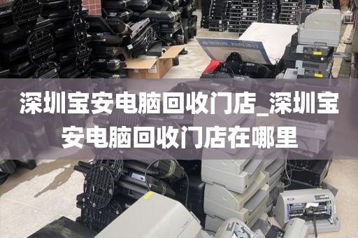 深圳寶安電腦回收門店_深圳寶安電腦回收門店在哪里