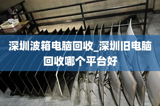 深圳波箱電腦回收_深圳舊電腦回收哪個(gè)平臺(tái)好