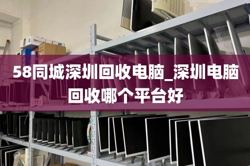 58同城深圳回收電腦_深圳電腦回收哪個平臺好