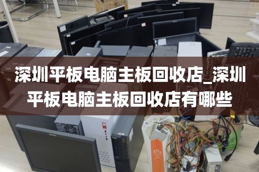 深圳平板電腦主板回收店_深圳平板電腦主板回收店有哪些