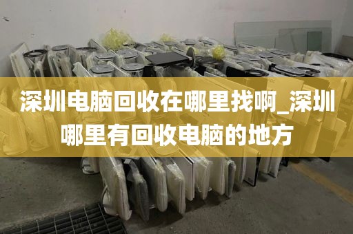 深圳電腦回收在哪里找啊_深圳哪里有回收電腦的地方