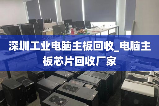 深圳工業(yè)電腦主板回收_電腦主板芯片回收廠家