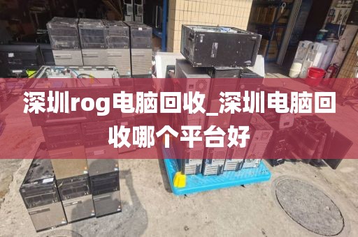 深圳rog電腦回收_深圳電腦回收哪個平臺好