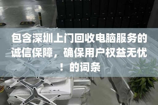 包含深圳上門回收電腦服務(wù)的誠信保障，確保用戶權(quán)益無憂！的詞條