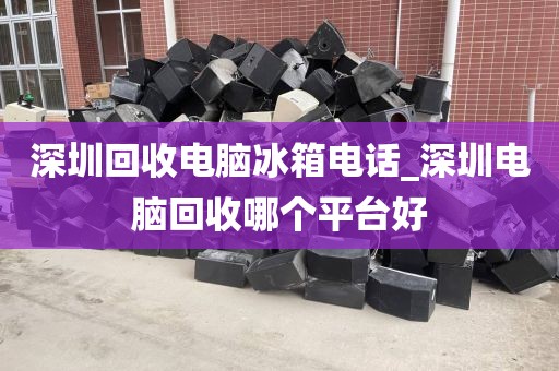 深圳回收電腦冰箱電話_深圳電腦回收哪個(gè)平臺(tái)好