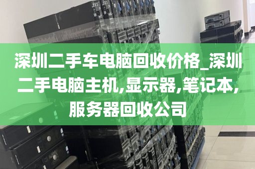 深圳二手車電腦回收價(jià)格_深圳二手電腦主機(jī),顯示器,筆記本,服務(wù)器回收公司