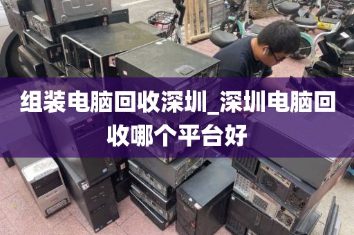 組裝電腦回收深圳_深圳電腦回收哪個平臺好