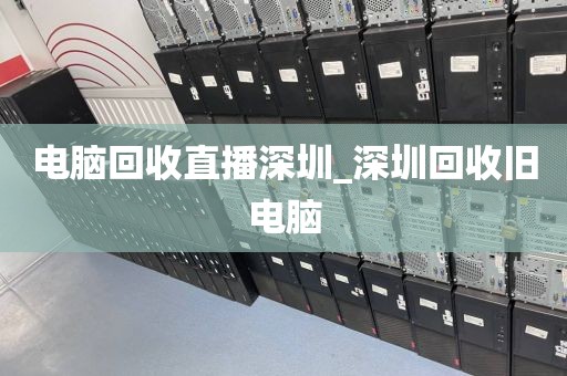 電腦回收直播深圳_深圳回收舊電腦