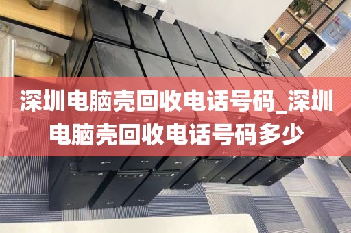 深圳電腦殼回收電話號(hào)碼_深圳電腦殼回收電話號(hào)碼多少