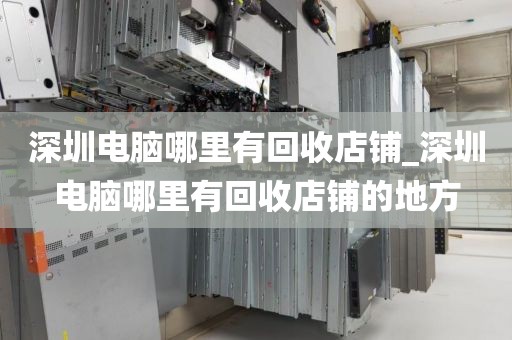 深圳電腦哪里有回收店鋪_深圳電腦哪里有回收店鋪的地方