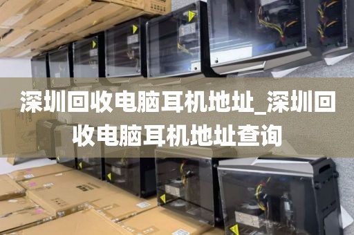 深圳回收電腦耳機(jī)地址_深圳回收電腦耳機(jī)地址查詢
