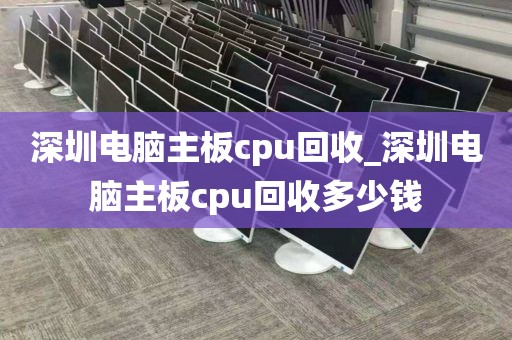 深圳電腦主板cpu回收_深圳電腦主板cpu回收多少錢