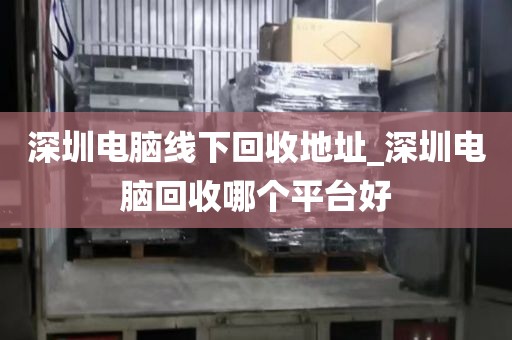 深圳電腦線下回收地址_深圳電腦回收哪個平臺好