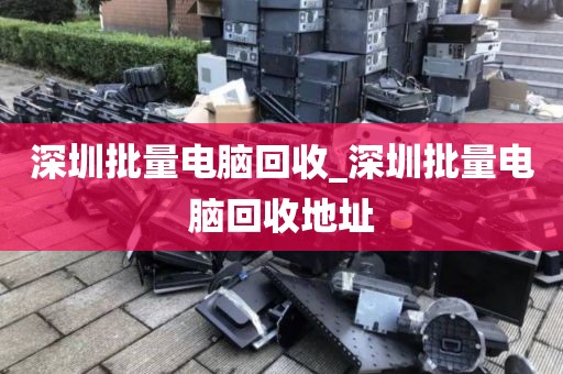 深圳批量電腦回收_深圳批量電腦回收地址
