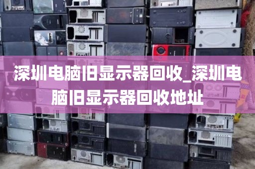 深圳電腦舊顯示器回收_深圳電腦舊顯示器回收地址