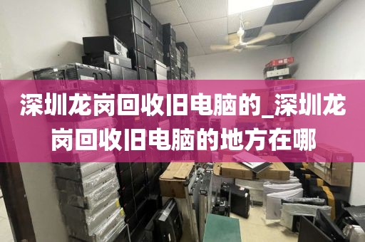 深圳龍崗回收舊電腦的_深圳龍崗回收舊電腦的地方在哪