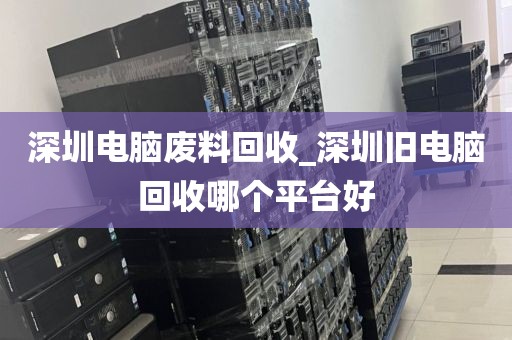 深圳電腦廢料回收_深圳舊電腦回收哪個平臺好