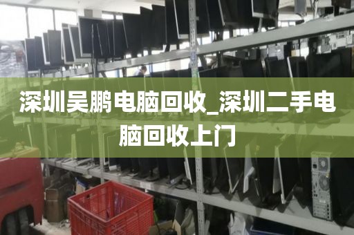 深圳吳鵬電腦回收_深圳二手電腦回收上門
