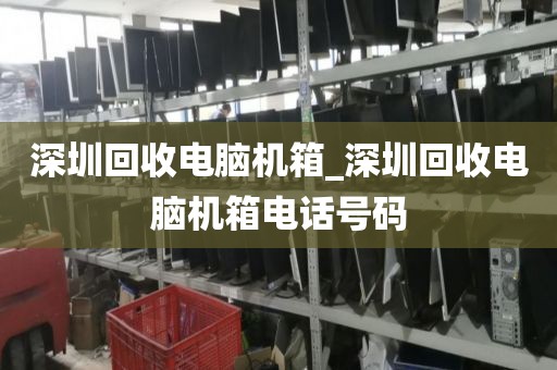 深圳回收電腦機(jī)箱_深圳回收電腦機(jī)箱電話號(hào)碼