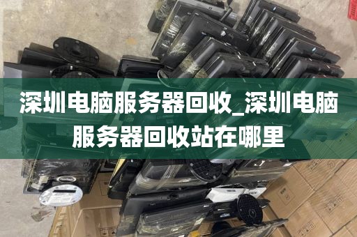 深圳電腦服務(wù)器回收_深圳電腦服務(wù)器回收站在哪里