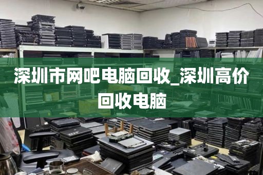 深圳市網(wǎng)吧電腦回收_深圳高價回收電腦