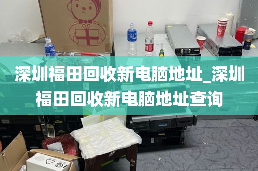 深圳福田回收新電腦地址_深圳福田回收新電腦地址查詢