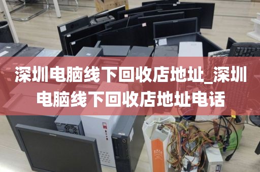 深圳電腦線下回收店地址_深圳電腦線下回收店地址電話
