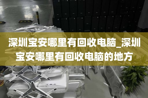 深圳寶安哪里有回收電腦_深圳寶安哪里有回收電腦的地方