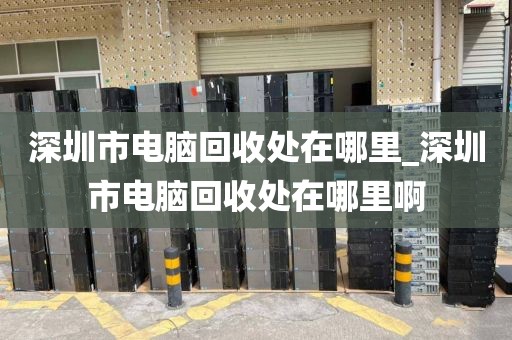 深圳市電腦回收處在哪里_深圳市電腦回收處在哪里啊