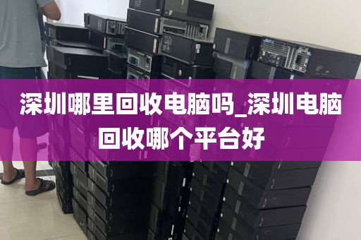 深圳哪里回收電腦嗎_深圳電腦回收哪個平臺好