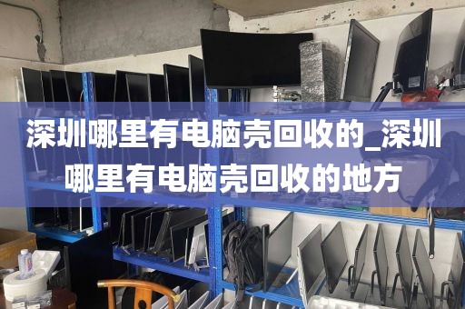 深圳哪里有電腦殼回收的_深圳哪里有電腦殼回收的地方