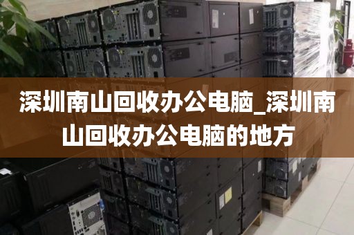 深圳南山回收辦公電腦_深圳南山回收辦公電腦的地方