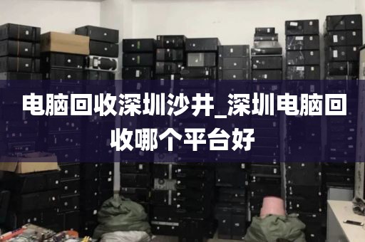 電腦回收深圳沙井_深圳電腦回收哪個(gè)平臺(tái)好