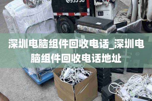 深圳電腦組件回收電話_深圳電腦組件回收電話地址