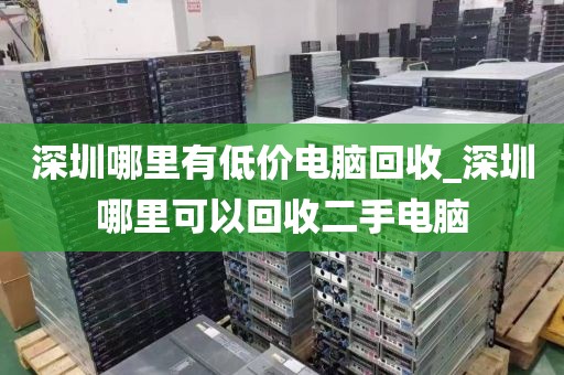 深圳哪里有低價電腦回收_深圳哪里可以回收二手電腦