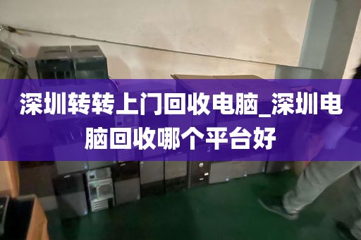 深圳轉(zhuǎn)轉(zhuǎn)上門回收電腦_深圳電腦回收哪個(gè)平臺(tái)好