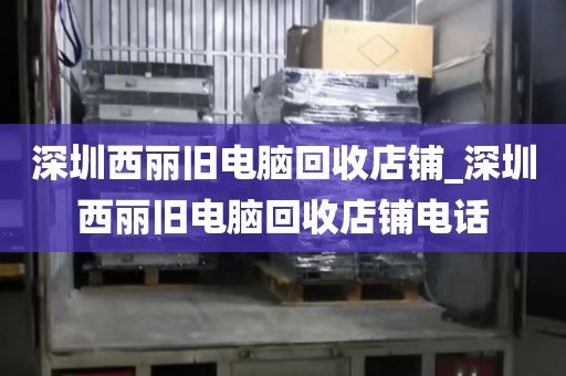 深圳西麗舊電腦回收店鋪_深圳西麗舊電腦回收店鋪電話