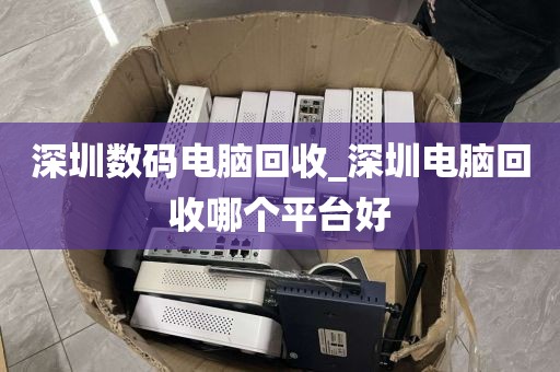 深圳數(shù)碼電腦回收_深圳電腦回收哪個(gè)平臺(tái)好