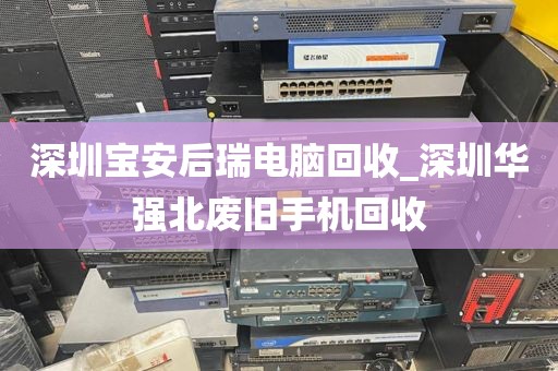 深圳寶安后瑞電腦回收_深圳華強(qiáng)北廢舊手機(jī)回收
